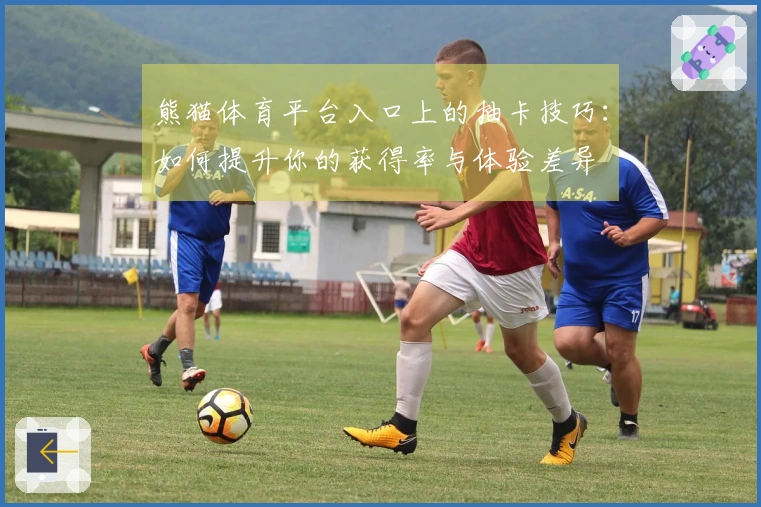 熊猫体育平台入口上的抽卡技巧：如何提升你的获得率与体验差异