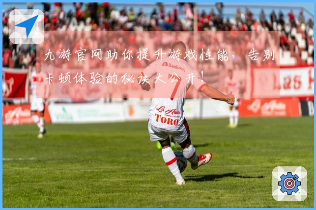 九游官网助你提升游戏性能，告别卡顿体验的秘诀大公开！