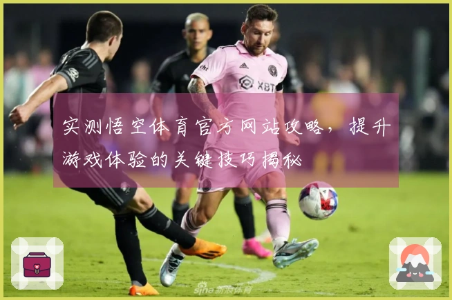 实测悟空体育官方网站攻略，提升游戏体验的关键技巧揭秘