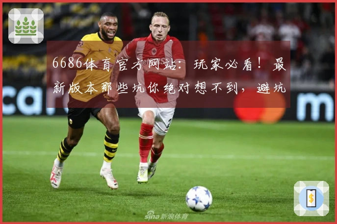 6686体育官方网站：玩家必看！最新版本那些坑你绝对想不到，避坑全攻略在此！