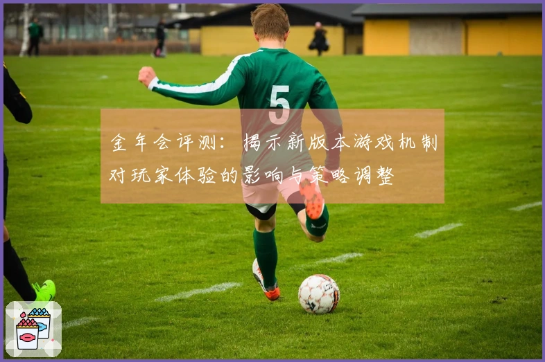 金年会评测：揭示新版本游戏机制对玩家体验的影响与策略调整