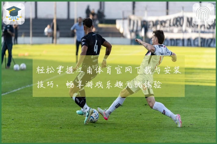 轻松掌握江南体育官网下载与安装技巧，畅享游戏乐趣无忧体验