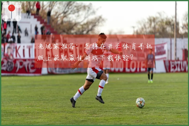 老玩家推荐：怎样在开云体育手机版上获取最佳游戏下载体验？