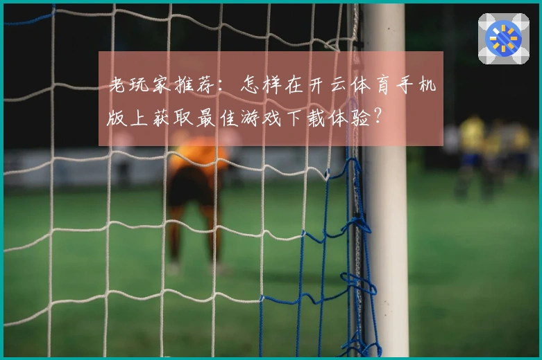 老玩家推荐：怎样在开云体育手机版上获取最佳游戏下载体验？