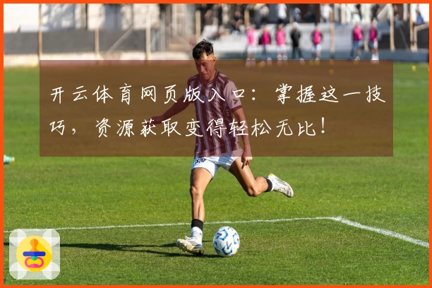 开云体育网页版入口：掌握这一技巧，资源获取变得轻松无比！