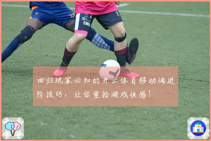 回归玩家必知的开云体育移动端进阶技巧，让你重拾游戏快感！