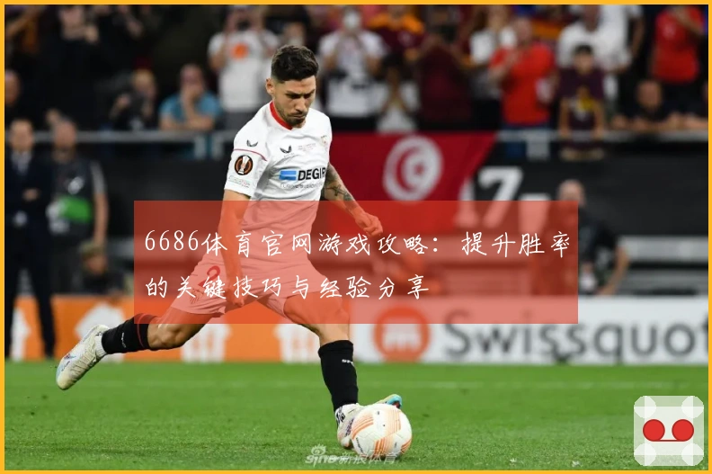6686体育官网游戏攻略：提升胜率的关键技巧与经验分享