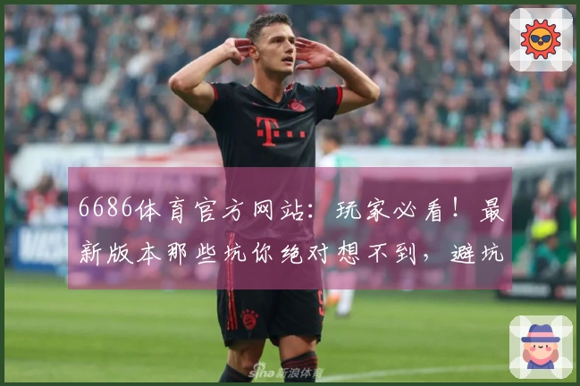 6686体育官方网站：玩家必看！最新版本那些坑你绝对想不到，避坑全攻略在此！