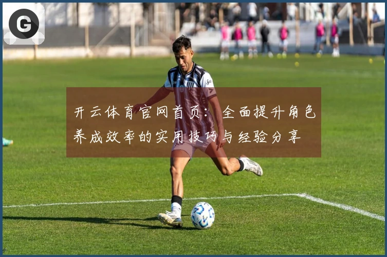 开云体育官网首页：全面提升角色养成效率的实用技巧与经验分享