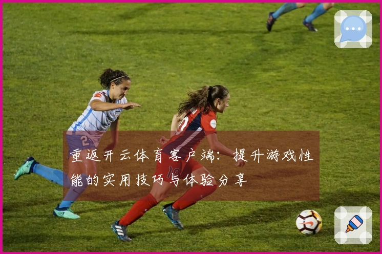 重返开云体育客户端：提升游戏性能的实用技巧与体验分享
