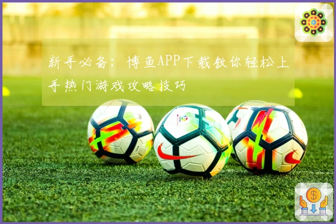 新手必备：博鱼APP下载教你轻松上手热门游戏攻略技巧