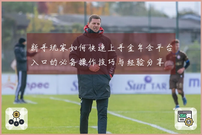 新手玩家如何快速上手金年会平台入口的必备操作技巧与经验分享