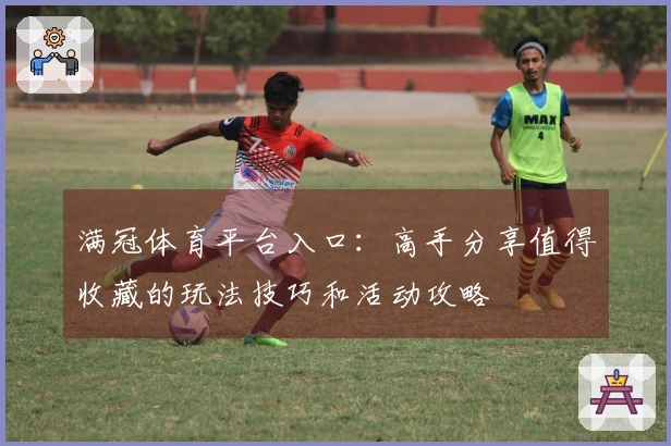 满冠体育平台入口：高手分享值得收藏的玩法技巧和活动攻略