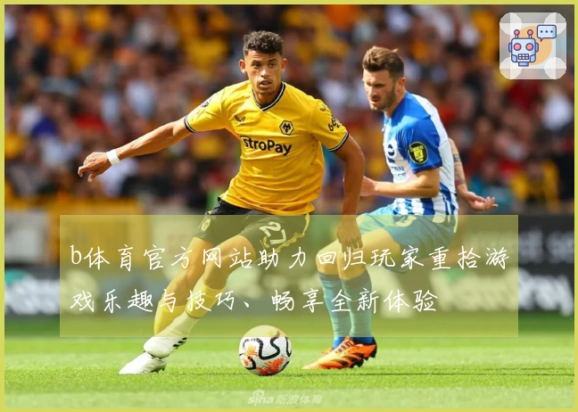 b体育官方网站助力回归玩家重拾游戏乐趣与技巧、畅享全新体验
