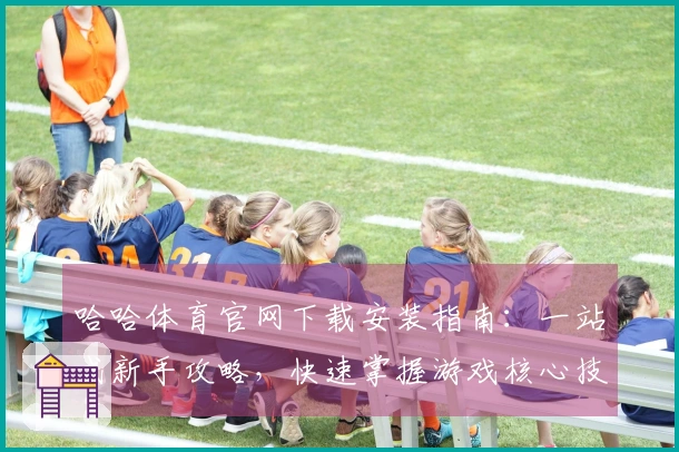 哈哈体育官网下载安装指南：一站式新手攻略，快速掌握游戏核心技巧