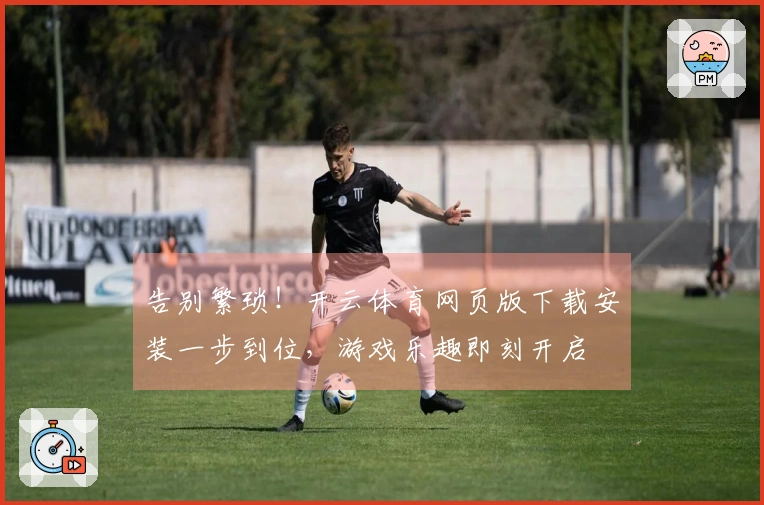 告别繁琐！开云体育网页版下载安装一步到位，游戏乐趣即刻开启