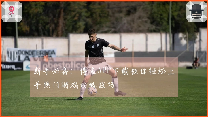 新手必备：博鱼APP下载教你轻松上手热门游戏攻略技巧