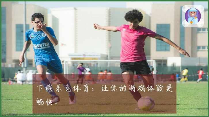 下载乐竞体育，让你的游戏体验更畅快！