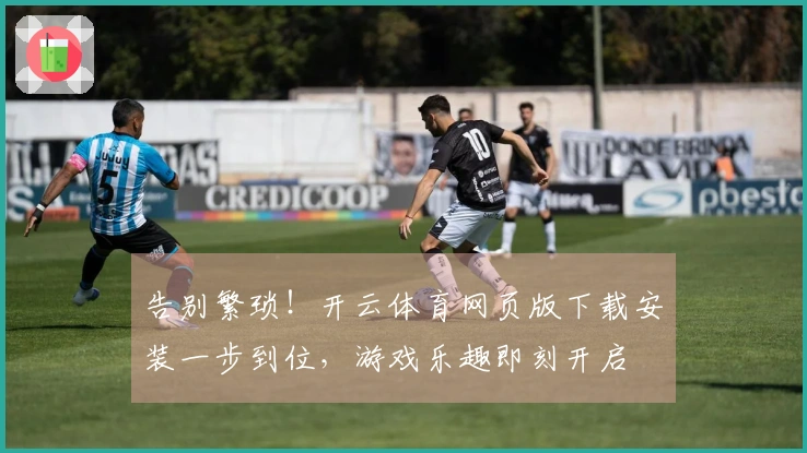 告别繁琐！开云体育网页版下载安装一步到位，游戏乐趣即刻开启