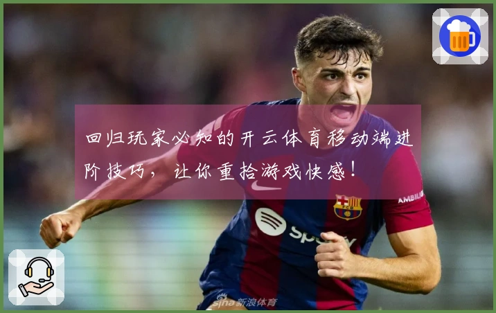 回归玩家必知的开云体育移动端进阶技巧，让你重拾游戏快感！