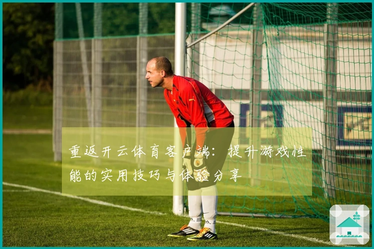 重返开云体育客户端：提升游戏性能的实用技巧与体验分享