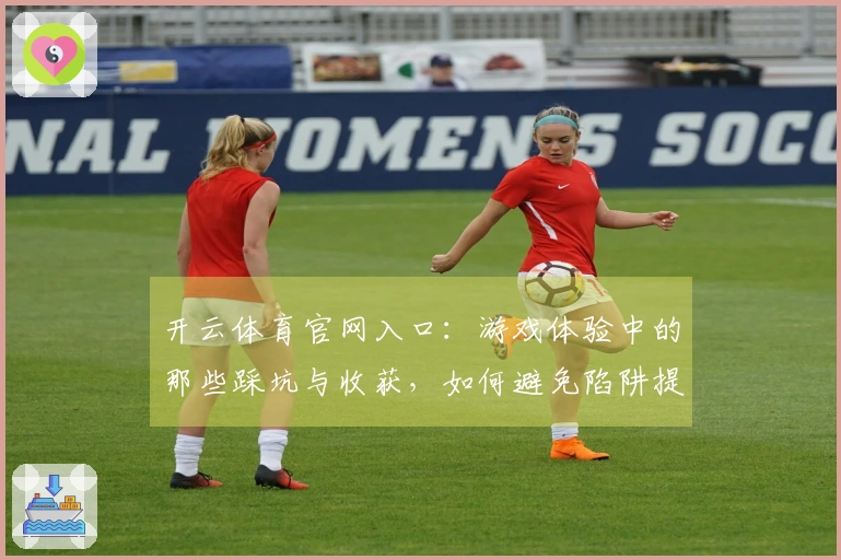 开云体育官网入口：游戏体验中的那些踩坑与收获，如何避免陷阱提升乐趣