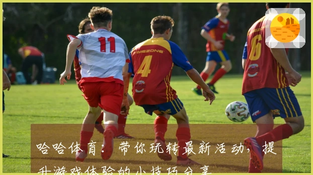 哈哈体育：带你玩转最新活动，提升游戏体验的小技巧分享