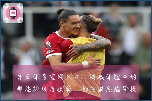 开云体育官网入口：游戏体验中的那些踩坑与收获，如何避免陷阱提升乐趣